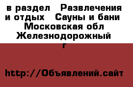  в раздел : Развлечения и отдых » Сауны и бани . Московская обл.,Железнодорожный г.